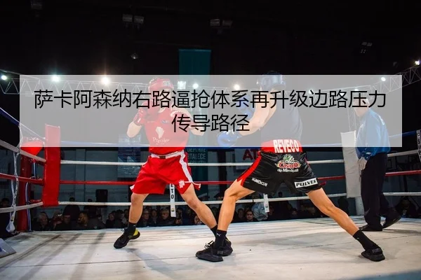 萨卡阿森纳右路逼抢体系再升级边路压力传导路径