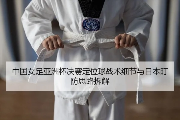 中国女足亚洲杯决赛定位球战术细节与日本盯防思路拆解